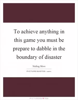 To achieve anything in this game you must be prepare to dabble in the boundary of disaster Picture Quote #1