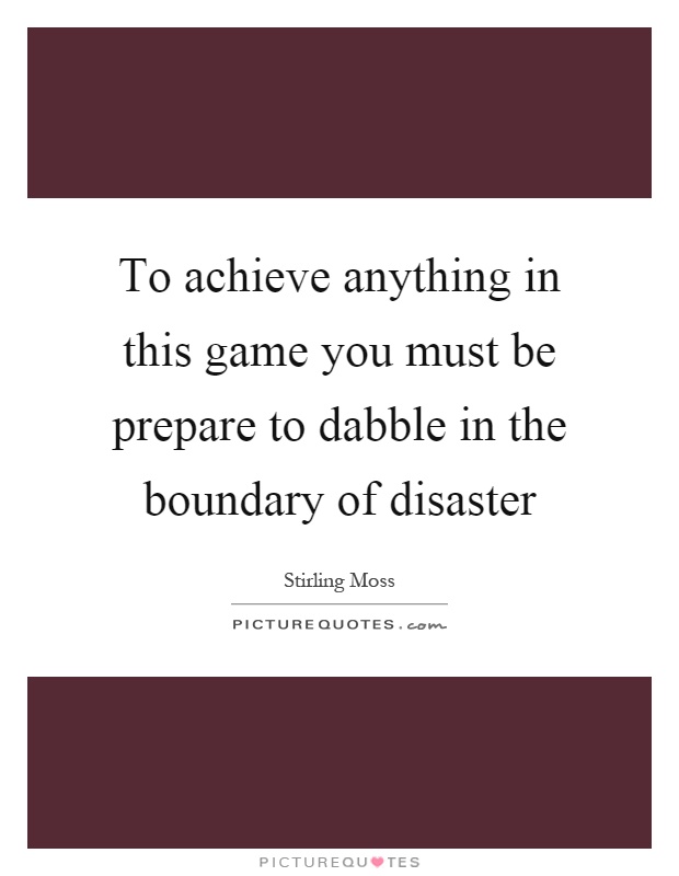 To achieve anything in this game you must be prepare to dabble in the boundary of disaster Picture Quote #1