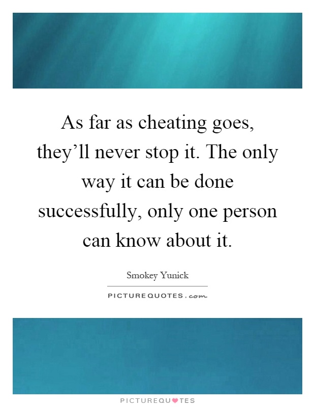 As far as cheating goes, they'll never stop it. The only way it can be done successfully, only one person can know about it Picture Quote #1