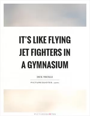 It’s like flying jet fighters in a gymnasium Picture Quote #1