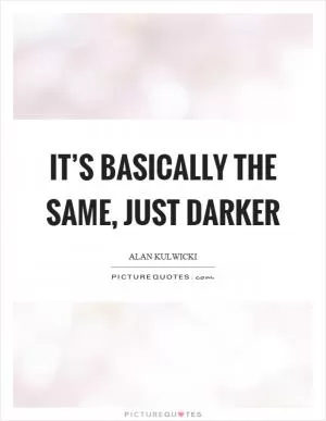 It’s basically the same, just darker Picture Quote #1