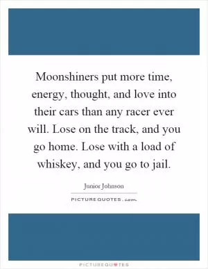 Moonshiners put more time, energy, thought, and love into their cars than any racer ever will. Lose on the track, and you go home. Lose with a load of whiskey, and you go to jail Picture Quote #1