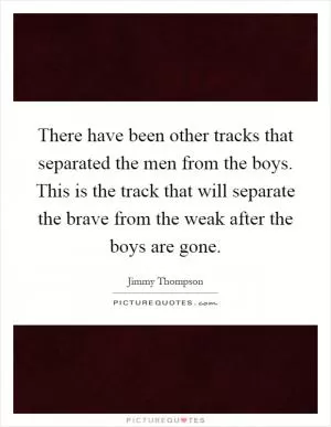 There have been other tracks that separated the men from the boys. This is the track that will separate the brave from the weak after the boys are gone Picture Quote #1