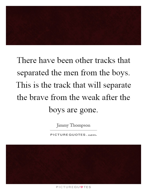 There have been other tracks that separated the men from the boys. This is the track that will separate the brave from the weak after the boys are gone Picture Quote #1