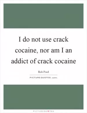 I do not use crack cocaine, nor am I an addict of crack cocaine Picture Quote #1