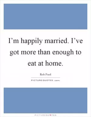 I’m happily married. I’ve got more than enough to eat at home Picture Quote #1
