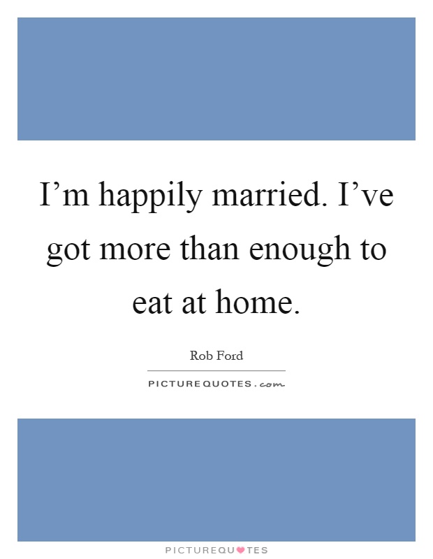 I'm happily married. I've got more than enough to eat at home Picture Quote #1