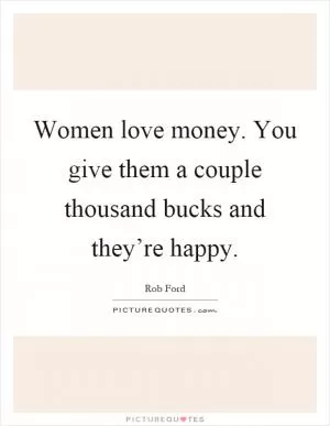 Women love money. You give them a couple thousand bucks and they’re happy Picture Quote #1