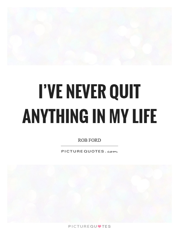 I've never quit anything in my life Picture Quote #1