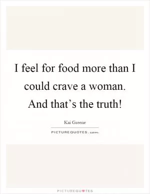 I feel for food more than I could crave a woman. And that’s the truth! Picture Quote #1