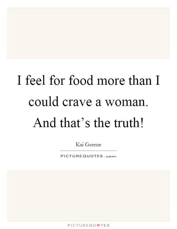 I feel for food more than I could crave a woman. And that's the truth! Picture Quote #1