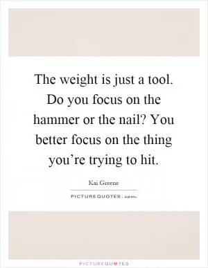 The weight is just a tool. Do you focus on the hammer or the nail? You better focus on the thing you’re trying to hit Picture Quote #1