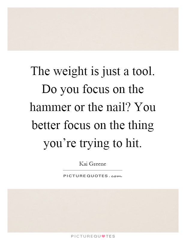 The weight is just a tool. Do you focus on the hammer or the nail? You better focus on the thing you're trying to hit Picture Quote #1