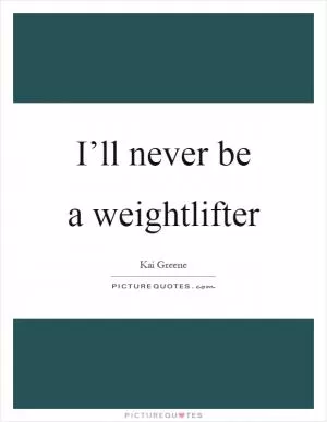 I’ll never be a weightlifter Picture Quote #1