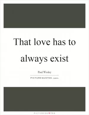 That love has to always exist Picture Quote #1