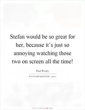 Stefan would be so great for her, because it’s just so annoying watching those two on screen all the time! Picture Quote #1