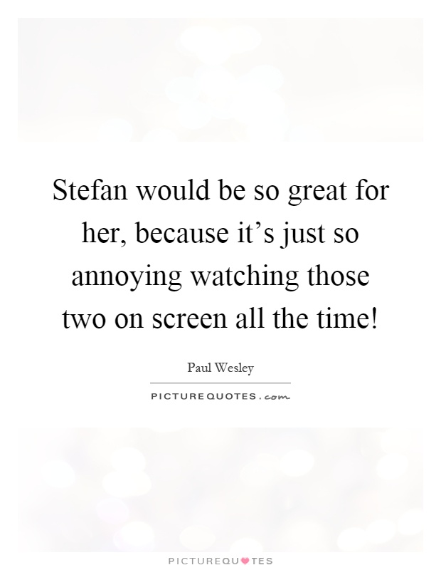 Stefan would be so great for her, because it's just so annoying watching those two on screen all the time! Picture Quote #1