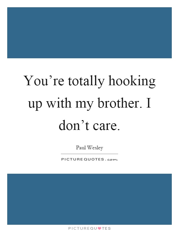You're totally hooking up with my brother. I don't care Picture Quote #1
