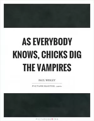 As everybody knows, chicks dig the vampires Picture Quote #1