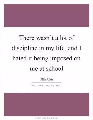 There wasn’t a lot of discipline in my life, and I hated it being imposed on me at school Picture Quote #1