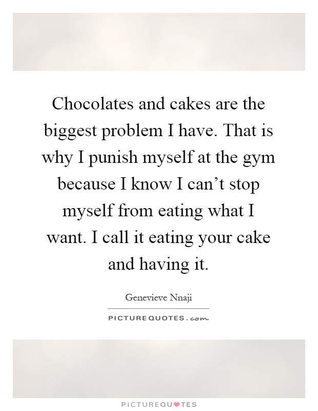 Chocolates and cakes are the biggest problem I have. That is why I punish myself at the gym because I know I can't stop myself from eating what I want. I call it eating your cake and having it Picture Quote #1