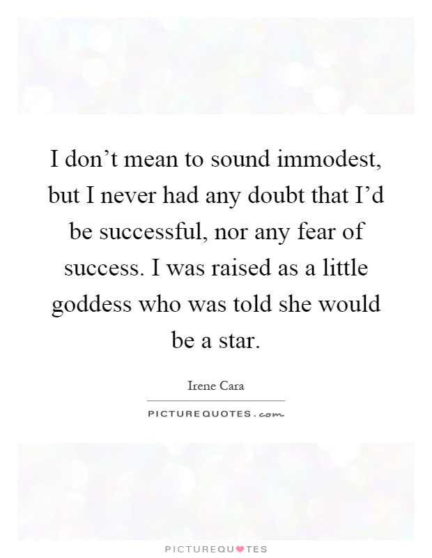 I don't mean to sound immodest, but I never had any doubt that I'd be successful, nor any fear of success. I was raised as a little goddess who was told she would be a star Picture Quote #1