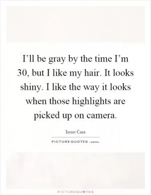 I’ll be gray by the time I’m 30, but I like my hair. It looks shiny. I like the way it looks when those highlights are picked up on camera Picture Quote #1