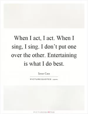 When I act, I act. When I sing, I sing. I don’t put one over the other. Entertaining is what I do best Picture Quote #1