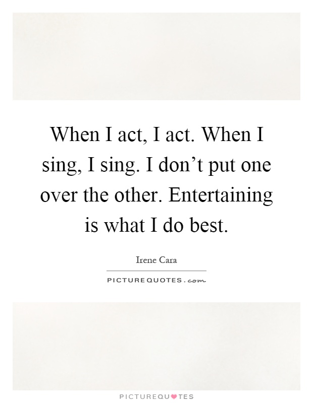 When I act, I act. When I sing, I sing. I don't put one over the other. Entertaining is what I do best Picture Quote #1