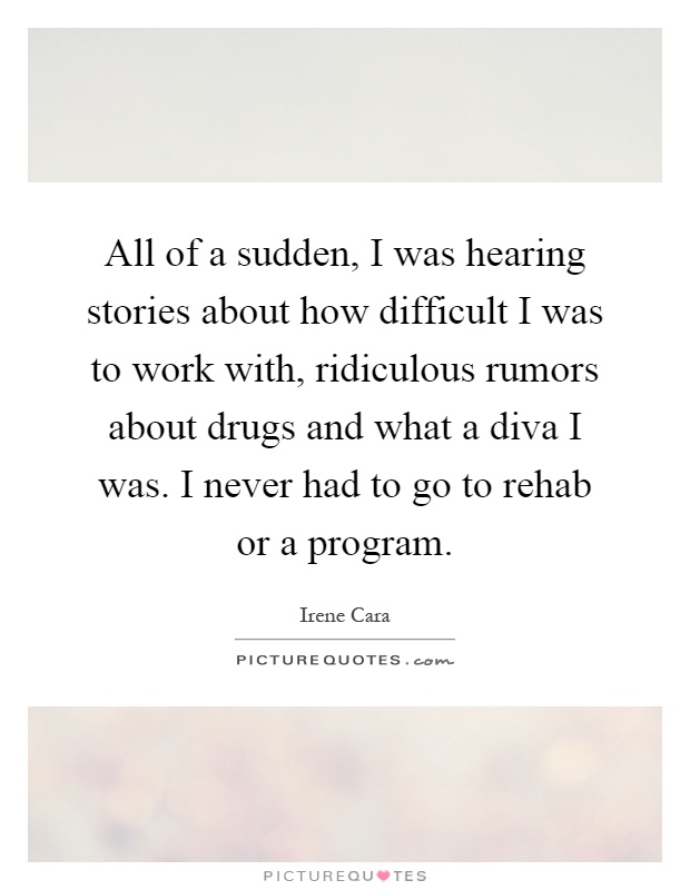 All of a sudden, I was hearing stories about how difficult I was to work with, ridiculous rumors about drugs and what a diva I was. I never had to go to rehab or a program Picture Quote #1