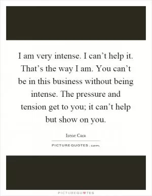 I am very intense. I can’t help it. That’s the way I am. You can’t be in this business without being intense. The pressure and tension get to you; it can’t help but show on you Picture Quote #1