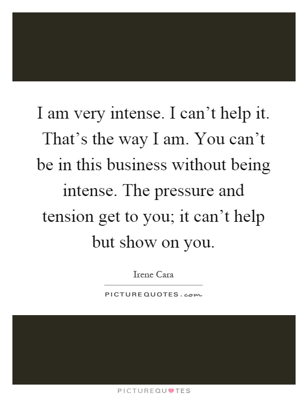 I am very intense. I can't help it. That's the way I am. You can't be in this business without being intense. The pressure and tension get to you; it can't help but show on you Picture Quote #1