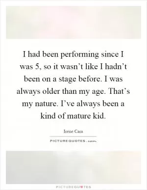 I had been performing since I was 5, so it wasn’t like I hadn’t been on a stage before. I was always older than my age. That’s my nature. I’ve always been a kind of mature kid Picture Quote #1