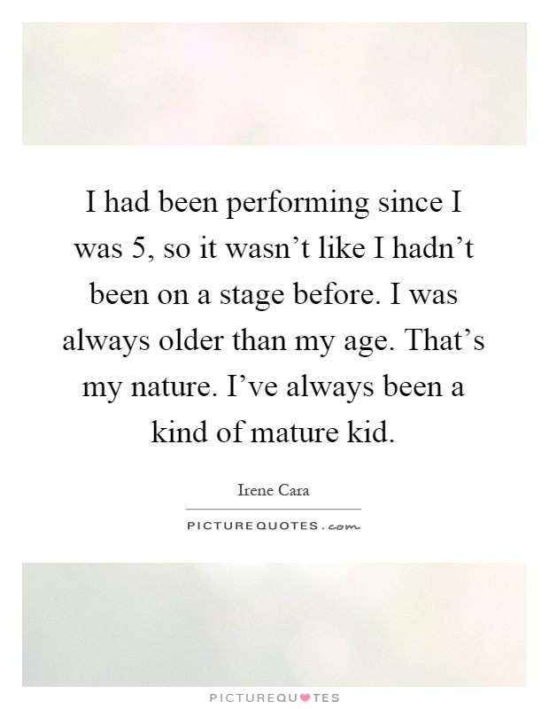I had been performing since I was 5, so it wasn't like I hadn't been on a stage before. I was always older than my age. That's my nature. I've always been a kind of mature kid Picture Quote #1