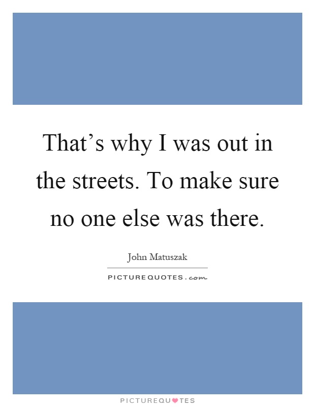That's why I was out in the streets. To make sure no one else was there Picture Quote #1