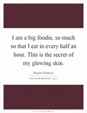 I am a big foodie, so much so that I eat in every half an hour. This is the secret of my glowing skin Picture Quote #1