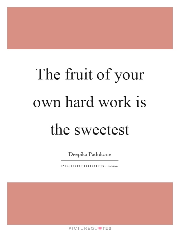 The fruit of your own hard work is the sweetest Picture Quote #1