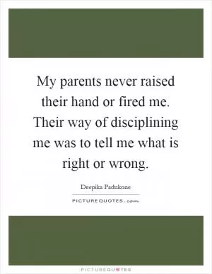 My parents never raised their hand or fired me. Their way of disciplining me was to tell me what is right or wrong Picture Quote #1