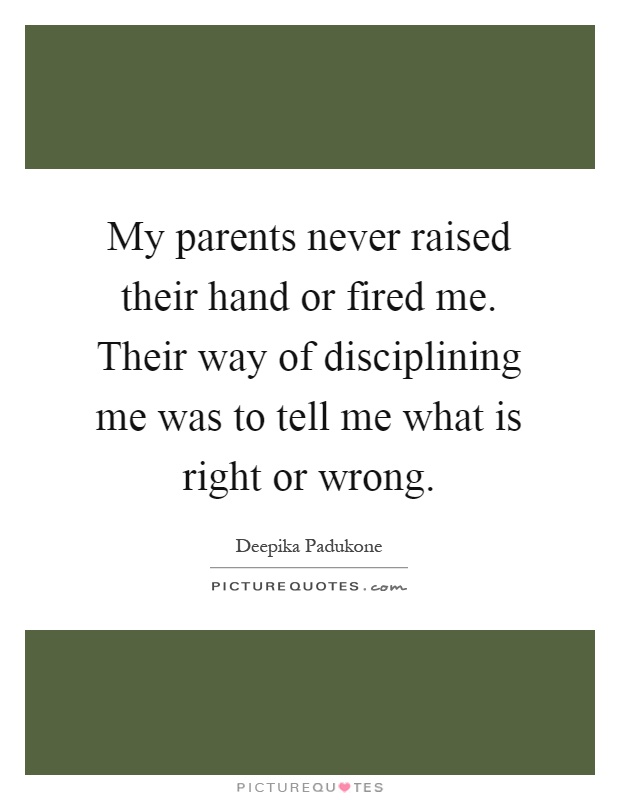 My parents never raised their hand or fired me. Their way of disciplining me was to tell me what is right or wrong Picture Quote #1