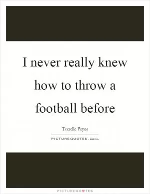 I never really knew how to throw a football before Picture Quote #1