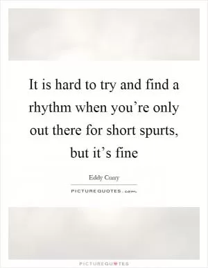 It is hard to try and find a rhythm when you’re only out there for short spurts, but it’s fine Picture Quote #1