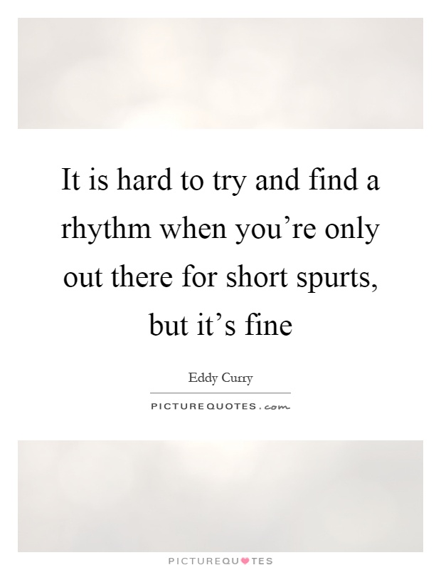 It is hard to try and find a rhythm when you're only out there for short spurts, but it's fine Picture Quote #1