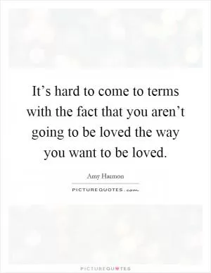 It’s hard to come to terms with the fact that you aren’t going to be loved the way you want to be loved Picture Quote #1