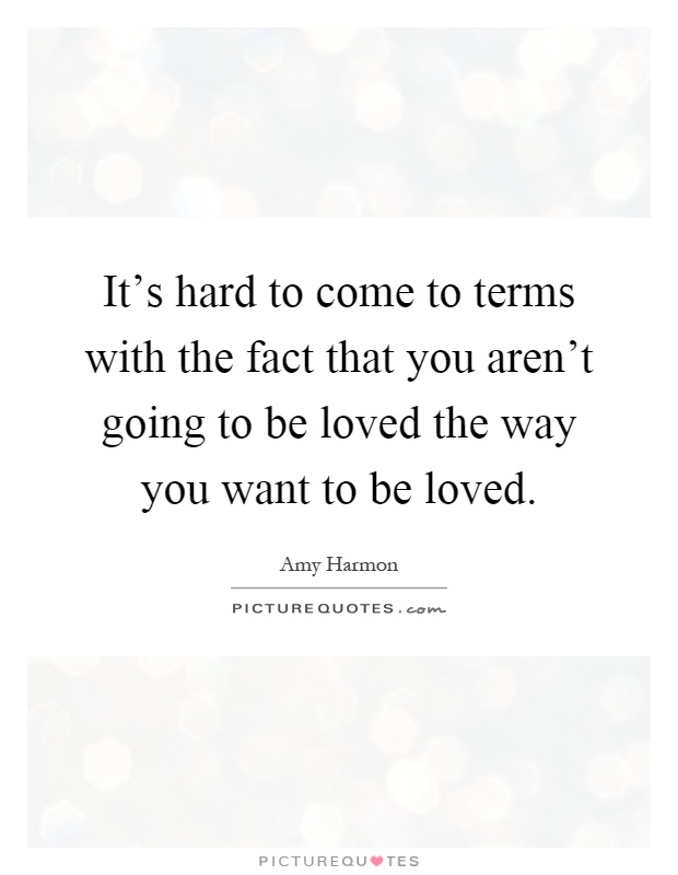 It's hard to come to terms with the fact that you aren't going to be loved the way you want to be loved Picture Quote #1
