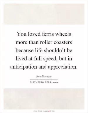 You loved ferris wheels more than roller coasters because life shouldn’t be lived at full speed, but in anticipation and appreciation Picture Quote #1