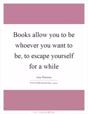 Books allow you to be whoever you want to be, to escape yourself for a while Picture Quote #1
