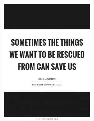 Sometimes the things we want to be rescued from can save us Picture Quote #1