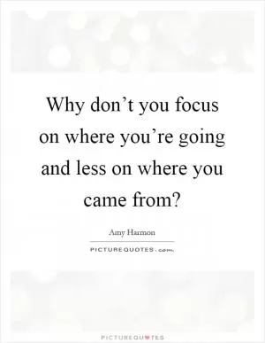 Why don’t you focus on where you’re going and less on where you came from? Picture Quote #1