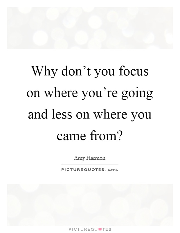 Why don't you focus on where you're going and less on where you came from? Picture Quote #1
