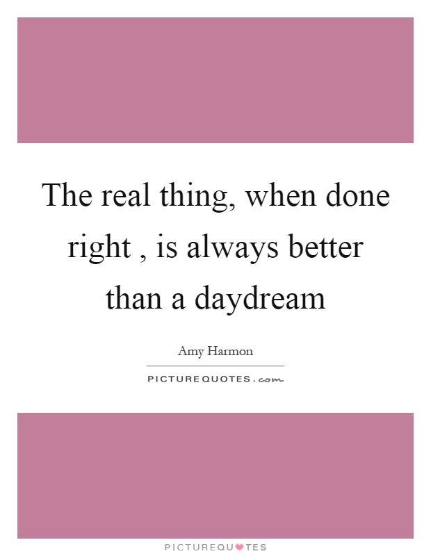 The real thing, when done right, is always better than a daydream Picture Quote #1